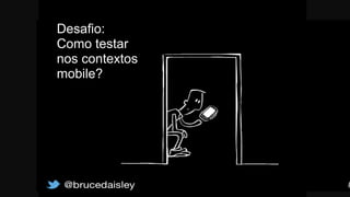 Desafio:
Como testar
nos contextos
mobile?
 