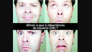 Afinal, o que é eXperiência  
do Usuário (UX) ?
 