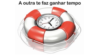 A outra te faz ganhar tempo
 