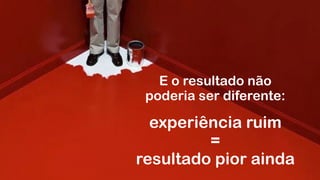 E o resultado não  
poderia ser diferente:
experiência ruim
=
resultado pior ainda
 