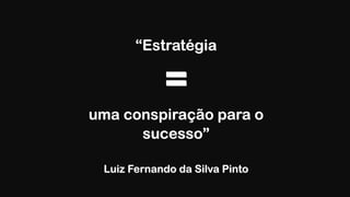 “Estratégia
=
uma conspiração para o
sucesso”
!
Luiz Fernando da Silva Pinto
 