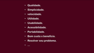 • Qualidade. 
• Simplicidade.
• velocidade.
• Utilidade.
• Usabilidade.
• Acessibilidade.
• Portabilidade.
• Bom custo x benefício.
• Resolver seu problema.
• ...
 