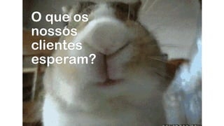 O que os
nossos
clientes
esperam?
 