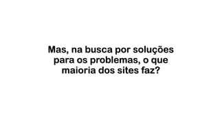 Mas, na busca por soluções
para os problemas, o que
maioria dos sites faz?
 