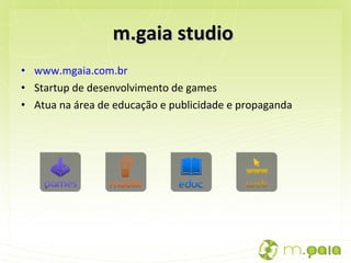 m.gaia studio  www.mgaia.com.br Startup de desenvolvimento de games Atua na área de educação e publicidade e propaganda 