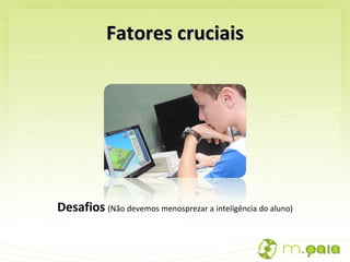 Fatores cruciais Desafios   (Não devemos menosprezar a inteligência do aluno) 
