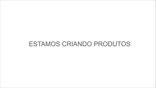 ESTAMOS CRIANDO PRODUTOS

 