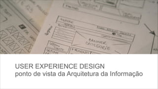 USER EXPERIENCE DESIGN 
ponto de vista da Arquitetura da Informação

 