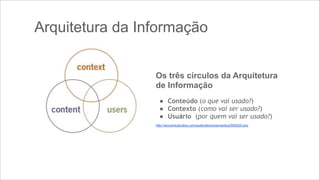 Arquitetura da Informação
Os três círculos da Arquitetura
de Informação
!

!

● Conteúdo (o que vai usado?)
● Contexto (como vai ser usado?)
● Usuário (por quem vai ser usado?)

http://semanticstudios.com/publications/semantics/000029.php

 