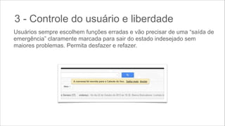 3 - Controle do usuário e liberdade
Usuários sempre escolhem funções erradas e vão precisar de uma “saída de
emergência” claramente marcada para sair do estado indesejado sem
maiores problemas. Permita desfazer e refazer.

 