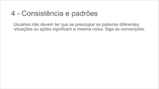 4 - Consistência e padrões
Usuários não devem ter que se preocupar se palavras diferentes,
situações ou ações significam a mesma coisa. Siga as convenções.

 