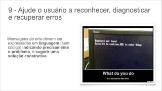 9 - Ajude o usuário a reconhecer, diagnosticar
e recuperar erros
Mensagens de erro devem ser
expressadas em linguagem (sem
código) indicando precisamente
o problema, e sugerir uma
solução construtiva.

 