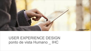 usabilitygeek.com

USER EXPERIENCE DESIGN 
ponto de vista Humano _ IHC

 