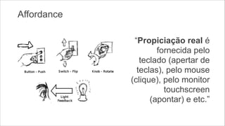 Affordance
“Propiciação real é
fornecida pelo
teclado (apertar de
teclas), pelo mouse
(clique), pelo monitor
touchscreen
(apontar) e etc.”

 