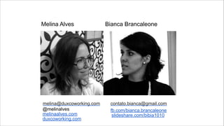 Melina Alves

melina@duxcoworking.com
@melinalves
melinaalves.com
duxcoworking.com

Bianca Brancaleone

contato.bianca@gmail.com
fb.com/bianca.brancaleone 
slideshare.com/bibia1010

 