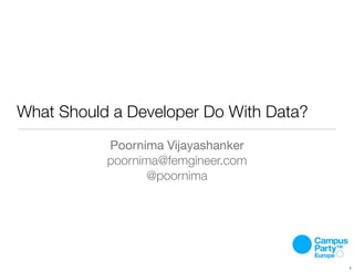 What Should a Developer Do With Data?
Poornima Vijayashanker
poornima@femgineer.com
@poornima
1
 