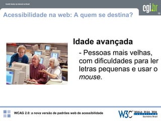 WCAG 2.0: a nova versão de padrões web de acessibilidade
12
Acessibilidade na web: A quem se destina?
Idade avançada
- Pessoas mais velhas,
com dificuldades para ler
letras pequenas e usar o
mouse.
 