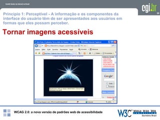 WCAG 2.0: a nova versão de padrões web de acessibilidade
30
Tornar imagens acessíveis
Princípio 1: Perceptível - A informação e os componentes da
interface do usuário têm de ser apresentados aos usuários em
formas que eles possam perceber.
 