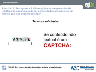 WCAG 2.0: a nova versão de padrões web de acessibilidade
45
Técnicas suficientes
Se conteúdo não
textual é um
CAPTCHA:
Princípio 1: Perceptível - A informação e os componentes da
interface do usuário têm de ser apresentados aos usuários em
formas que eles possam perceber.
 