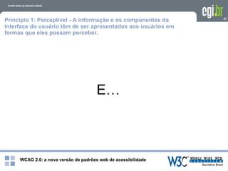 WCAG 2.0: a nova versão de padrões web de acessibilidade
47
E…
Princípio 1: Perceptível - A informação e os componentes da
interface do usuário têm de ser apresentados aos usuários em
formas que eles possam perceber.
 