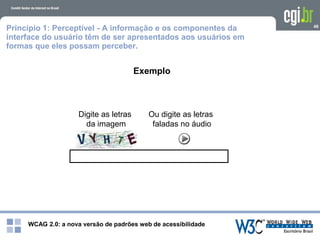 WCAG 2.0: a nova versão de padrões web de acessibilidade
49
Exemplo
Digite as letras
da imagem
Ou digite as letras
faladas no áudio
Princípio 1: Perceptível - A informação e os componentes da
interface do usuário têm de ser apresentados aos usuários em
formas que eles possam perceber.
 