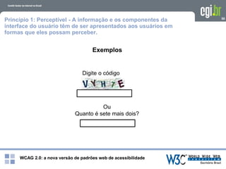 WCAG 2.0: a nova versão de padrões web de acessibilidade
50
Exemplos
Ou
Quanto é sete mais dois?
Digite o código
Princípio 1: Perceptível - A informação e os componentes da
interface do usuário têm de ser apresentados aos usuários em
formas que eles possam perceber.
 