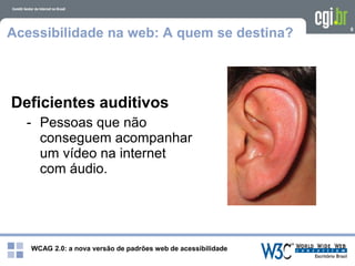 WCAG 2.0: a nova versão de padrões web de acessibilidade
6
Acessibilidade na web: A quem se destina?
Deficientes auditivos
- Pessoas que não
conseguem acompanhar
um vídeo na internet
com áudio.
 