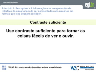 WCAG 2.0: a nova versão de padrões web de acessibilidade
69
Use contraste suficiente para tornar as
coisas fáceis de ver e ouvir.
Contraste suficiente
Princípio 1: Perceptível - A informação e os componentes da
interface do usuário têm de ser apresentados aos usuários em
formas que eles possam perceber.
 