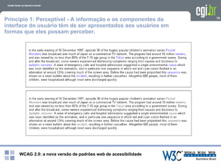 WCAG 2.0: a nova versão de padrões web de acessibilidade
70
Princípio 1: Perceptível - A informação e os componentes da
interface do usuário têm de ser apresentados aos usuários em
formas que eles possam perceber.
 