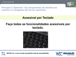 WCAG 2.0: a nova versão de padrões web de acessibilidade
73
Faça todas as funcionalidades acessíveis por
teclado.
Acessível por Teclado
Princípio 2: Operável - Os componentes de interface de
usuário e a navegação têm de ser operáveis.
 