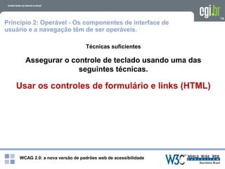 WCAG 2.0: a nova versão de padrões web de acessibilidade
74
Técnicas suficientes
Assegurar o controle de teclado usando uma das
seguintes técnicas.
Usar os controles de formulário e links (HTML)
Princípio 2: Operável - Os componentes de interface de
usuário e a navegação têm de ser operáveis.
 