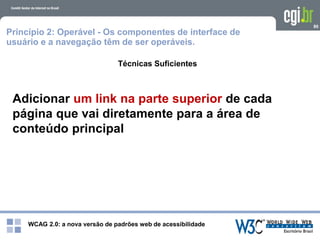 WCAG 2.0: a nova versão de padrões web de acessibilidade
80
Técnicas Suficientes
Adicionar um link na parte superior de cada
página que vai diretamente para a área de
conteúdo principal
Princípio 2: Operável - Os componentes de interface de
usuário e a navegação têm de ser operáveis.
 