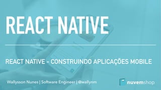 Wallysson Nunes | Software Engineer | @wallynm
REACT NATIVE
REACT NATIVE - CONSTRUINDO APLICAÇÕES MOBILE
 