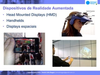 Dispositivos de Realidade Aumentada
   Head Mounted Displays (HMD)
   Handhelds
   Displays espaciais




                Campus Party 2010 – Daniel Lélis Baggio | danielbaggio@gmail.com | 5
 