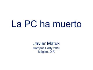 La PC ha muertoJavier MatukCampus Party 2010México, D.F. 