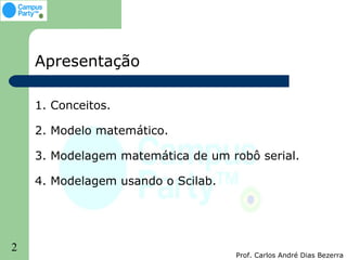 Apresentação

    1. Conceitos.

    2. Modelo matemático.

    3. Modelagem matemática de um robô serial.

    4. Modelagem usando o Scilab.




2
                                    Prof. Carlos André Dias Bezerra
 