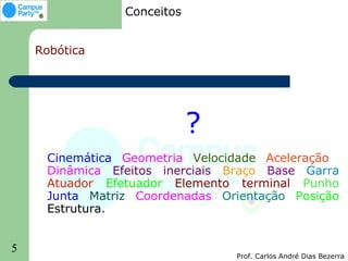 Conceitos


    Robótica




                            ?
     Cinemática Geometria Velocidade Aceleração
     Dinâmica Efeitos inerciais Braço Base Garra
     Atuador Efetuador Elemento terminal Punho
     Junta Matriz Coordenadas Orientação Posição
     Estrutura.


5
                                Prof. Carlos André Dias Bezerra
 