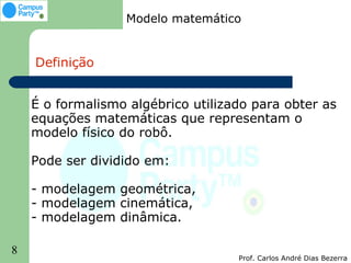 Modelo matemático


    Definição


    É o formalismo algébrico utilizado para obter as
    equações matemáticas que representam o
    modelo físico do robô.

    Pode ser dividido em:

    - modelagem geométrica,
    - modelagem cinemática,
    - modelagem dinâmica.

8
                                    Prof. Carlos André Dias Bezerra
 