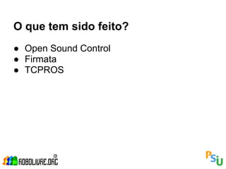 O que tem sido feito?
● Open Sound Control
● Firmata
● TCPROS
 