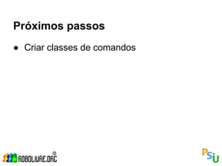 Próximos passos
● Criar classes de comandos
 