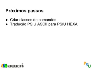 Próximos passos
● Criar classes de comandos
● Tradução PSIU ASCII para PSIU HEXA
 