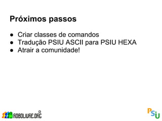 Próximos passos
● Criar classes de comandos
● Tradução PSIU ASCII para PSIU HEXA
● Atrair a comunidade!
 