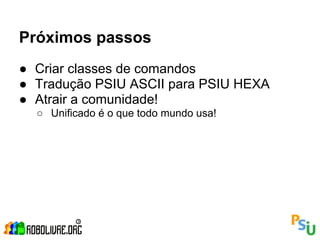 Próximos passos
● Criar classes de comandos
● Tradução PSIU ASCII para PSIU HEXA
● Atrair a comunidade!
  ○ Unificado é o que todo mundo usa!
 
