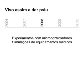 Vivo assim a dar psiu
2004




             2007




                       2008




                                 2009




                                             2012
       Experimentos com microcontroladores
       Simulações de equipamentos médicos
 