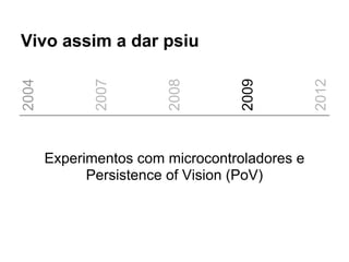 Vivo assim a dar psiu
2004




              2007




                        2008




                                   2009




                                               2012
       Experimentos com microcontroladores e
             Persistence of Vision (PoV)
 