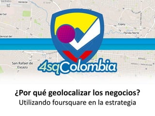 ¿Por qué geolocalizar los negocios?
Utilizando foursquare en la estrategia

 