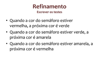 Refinamento
Escrever os testes

• Quando a cor do semáforo estiver
vermelha, a próxima cor é verde
• Quando a cor do semáforo estiver verde, a
próxima cor é amarela
• Quando a cor do semáforo estiver amarela, a
próxima cor é vermelha

 