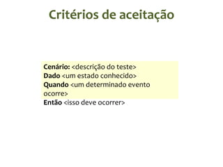 Critérios de aceitação

Cenário: <descrição do teste>
Dado <um estado conhecido>
Quando <um determinado evento
ocorre>
Então <isso deve ocorrer>

 