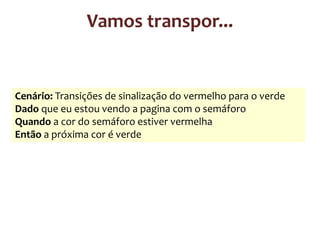 Vamos transpor...

Cenário: Transições de sinalização do vermelho para o verde
Dado que eu estou vendo a pagina com o semáforo
Quando a cor do semáforo estiver vermelha
Então a próxima cor é verde

 