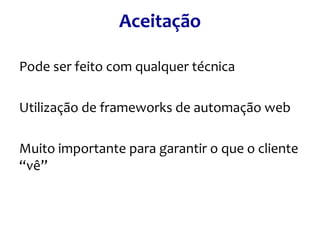 Aceitação
Pode ser feito com qualquer técnica
Utilização de frameworks de automação web
Muito importante para garantir o que o cliente
“vê”

 